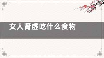 女人肾虚吃什么食物 男人肾虚吃什么药好？
